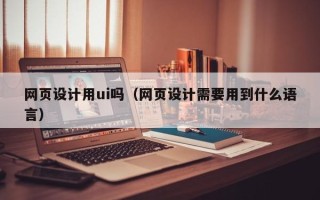 响水网页设计用ui吗（网页设计需要用到什么语言）
